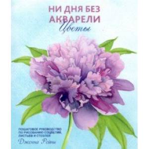 Ни дня без акварели. Цветы. Пошаговое руководство по рисованию соцветий, листьев и стеблей