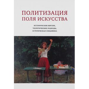 Политизация поля искусства: Исторические версии, теоретические подходы, эстетическая специфика