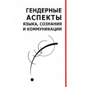 Гендерные аспекты языка, сознания и коммуникации. Коллективная монография Гендерные аспекты языка, сознания и коммуникации. Коллективная монография