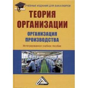 Теория организации. Организация производства: Интегрированное учебное пособие для бакалавров,