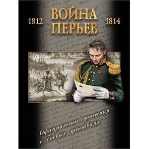 Война перьев. Официальные донесения о боевых действиях 1812-1814 гг. Сборник документов