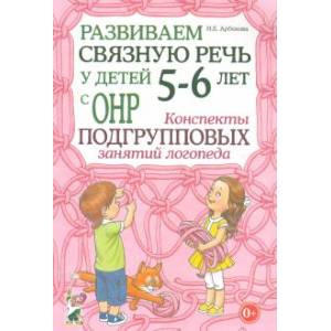 Развиваем связную речь у детей 5-6 лет с ОНР. Конспекты подгрупповых занятий логопеда Развиваем связную речь у детей 5-6 лет с ОНР. Конспекты подгрупповых занятий логопеда
