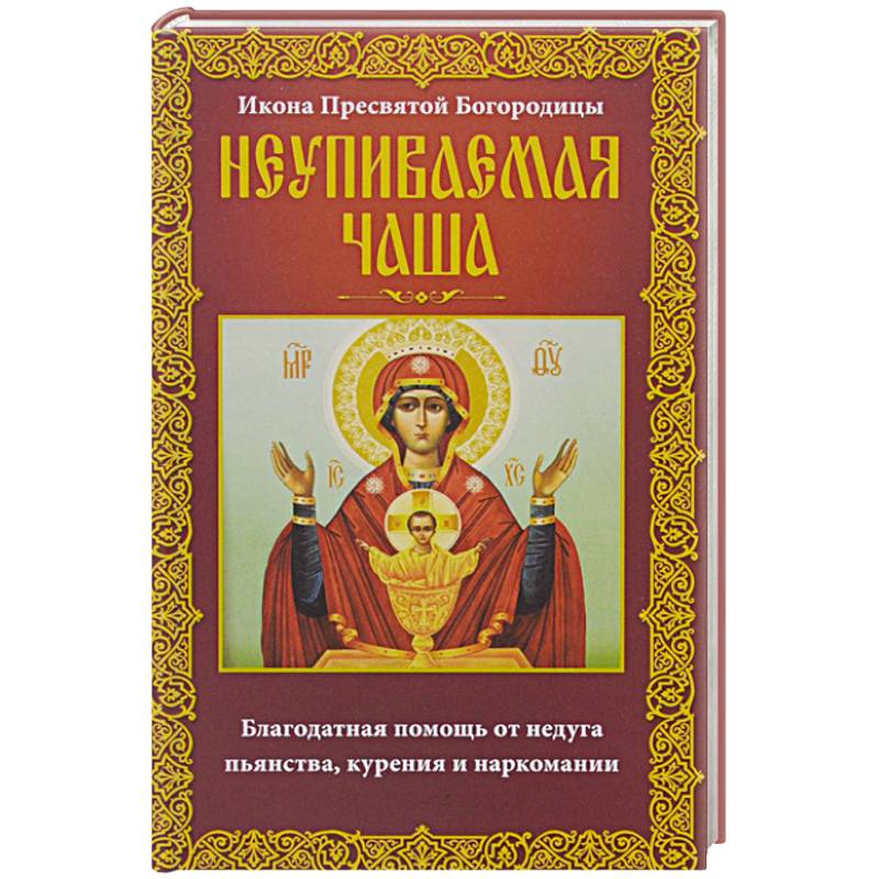 Неупиваемая Чаша. Икона Пресвятой Богородицы. Благодатная помощь от недуга пьянства, курения и наркомании