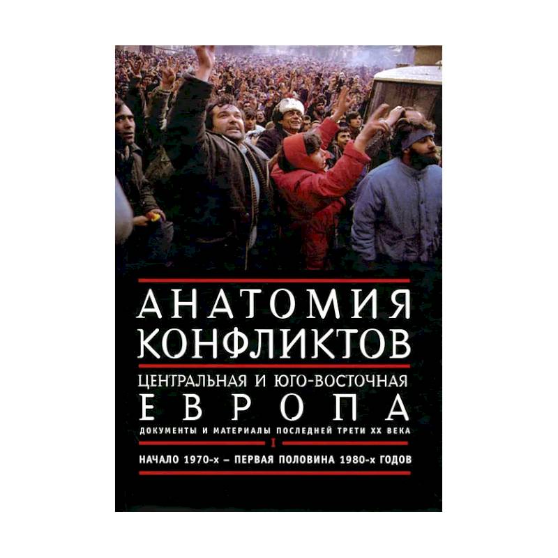 Анатомия конфликтов. Центральная и Юго-Восточная Европа. Документы и материалы последней трети ХХ века. Том 1. Начало 1970-х - первая половина 1980-х годов