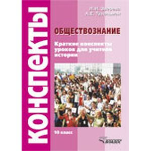 Обществознание. Краткие конспекты уроков для учителя истории. 10 класс Обществознание. Краткие конспекты уроков для учителя истории. 10 класс