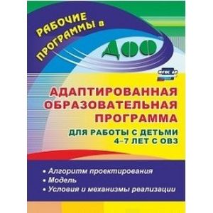Адаптированная образовательная программа для работы с детьми 4-7 лет с ОВЗ: алгоритм проектирования, модель, условия и механизмы реализации. ФГОС ДО