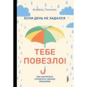 Если день не задался - тебе повезло! Как научиться управлять своими эмоциями Если день не задался - тебе повезло! Как научиться управлять своими эмоциями