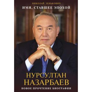 Имя, ставшее эпохой. Нурсултан Назарбаев. Новое прочтение биографии