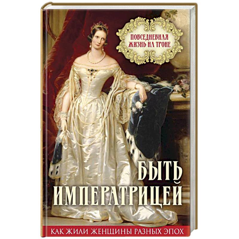 Быть императрицей. Повседневная жизнь на троне