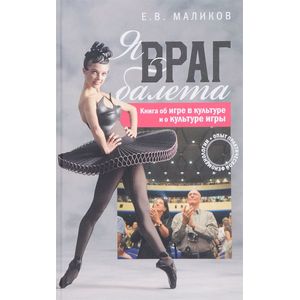 Я, враг балета. Опыт практической феноменологии. Книга об игре в культуре и о культуре игры