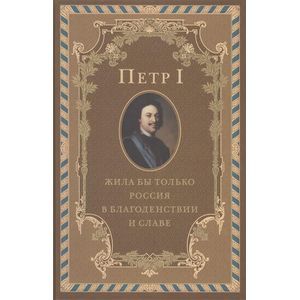 Петр I . Жила бы только Россия в благоденствии и славе