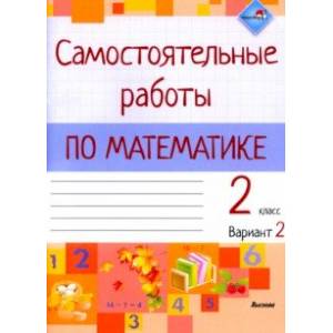 Математика. 2 класс. Самостоятельные работы. Вариант 2 Математика. 2 класс. Самостоятельные работы. Вариант 2