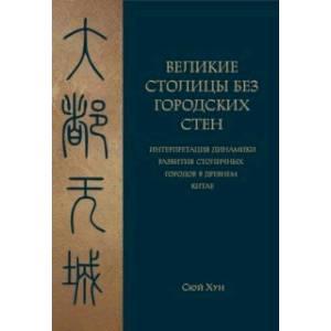 Великие столицы без городских стен.Интерпретация динамики развития столичных городов в Древнем Китае Великие столицы без городских стен.Интерпретация динамики развития столичных городов в Древнем Китае