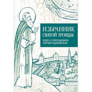 Избранник Святой Троицы. Книга о Преподобном Сергии Радонежском