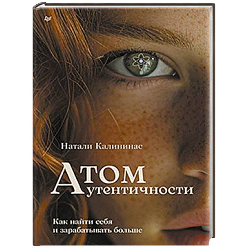 Атом аутентичности. Как найти себя и зарабатывать больше Атом аутентичности. Как найти себя и зарабатывать больше