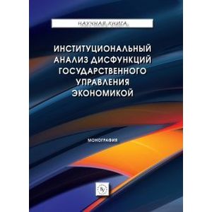 Институциональный анализ дисфункций государственного управления экономикой. Монография