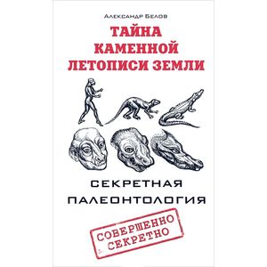 Тайна каменной летописи Земли. Секретная палеонтология Тайна каменной летописи Земли. Секретная палеонтология