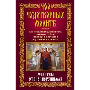 400 чудотворных молитв для исцеления души и тела, защиты от бед, помощи в несчастье и утешения в печали. Молитвы стена нерушимая
