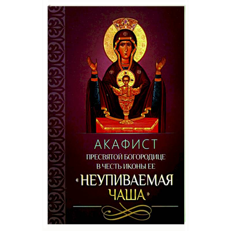 Акафист Пресвятой Богородице Неупиваемая чаша. Акафист иконе Божией матери Неупиваемая чаша. Акафист иконе Неупиваемая чаша. Акафист Богородице Неупиваемая чаша.