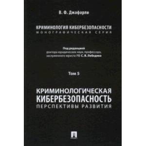 Криминология кибербезопасности. Том 5. Криминологическая кибербезопасность. Перспективы развития Криминология кибербезопасности. Том 5. Криминологическая кибербезопасность. Перспективы развития
