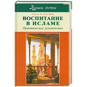 Воспитание в Исламе. Наши дети. Практическое руководство