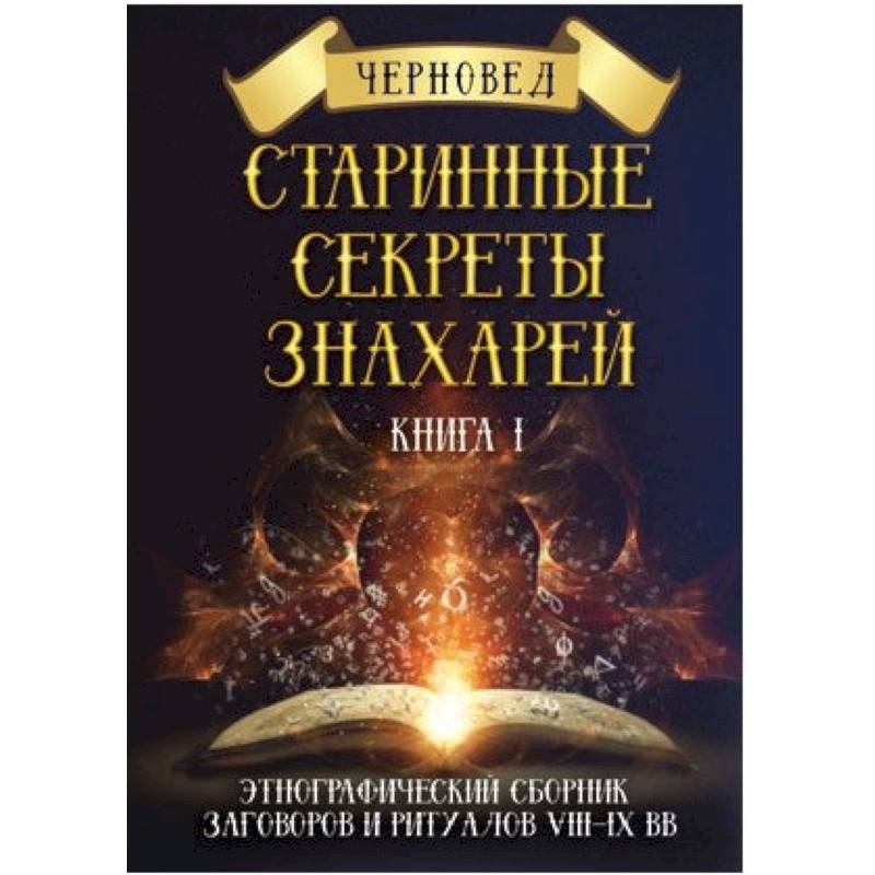 Старинные секреты знахарей. Этнографический сборник заговоров и ритуалов VIII-IX вв. Книга 1