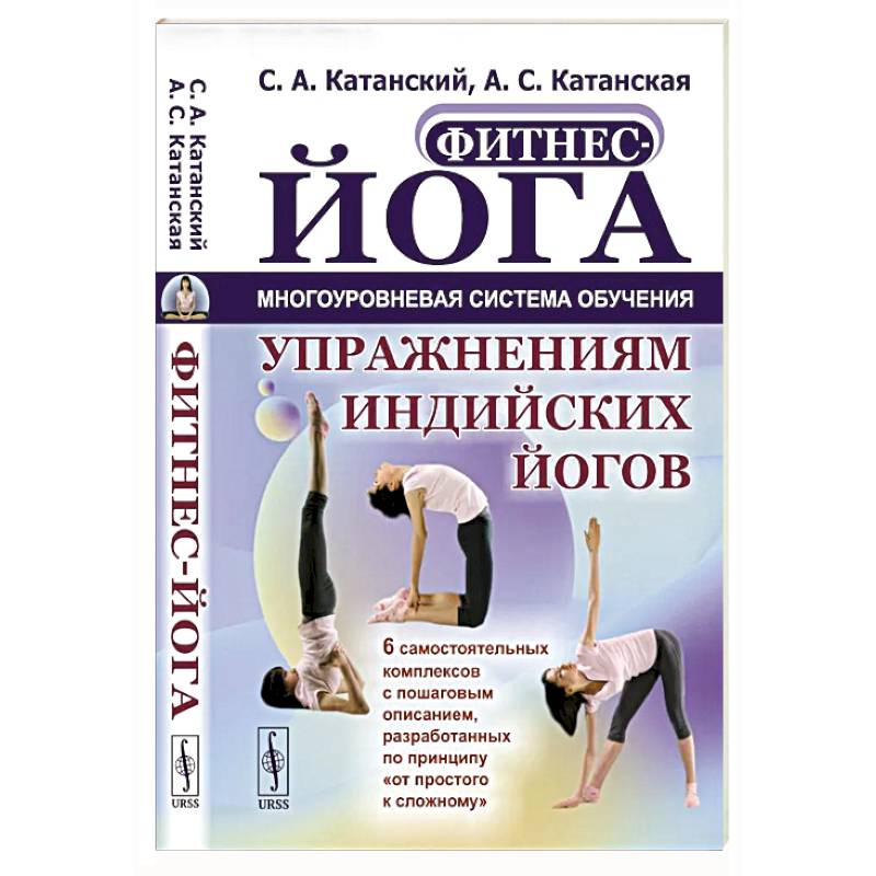Фитнес-йога: Многоуровневая система обучения упражнениям индийских йогов. Самостоятельных комплексов с пошаговым описанием