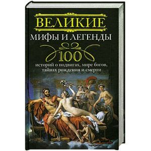 Великие мифы и легенды. 100 историй о подвигах, мире богов, тайнах рождения и смерти