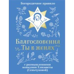 Благословенна Ты в женах. Богородичное правило с размышлениями монахини Елизаветы (Сеньчуковой)