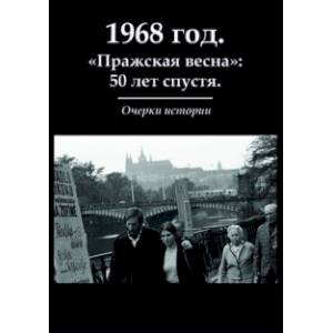1968 год. 'Пражская весна': 50 лет спустя. Очерки 1968 год. 'Пражская весна': 50 лет спустя. Очерки