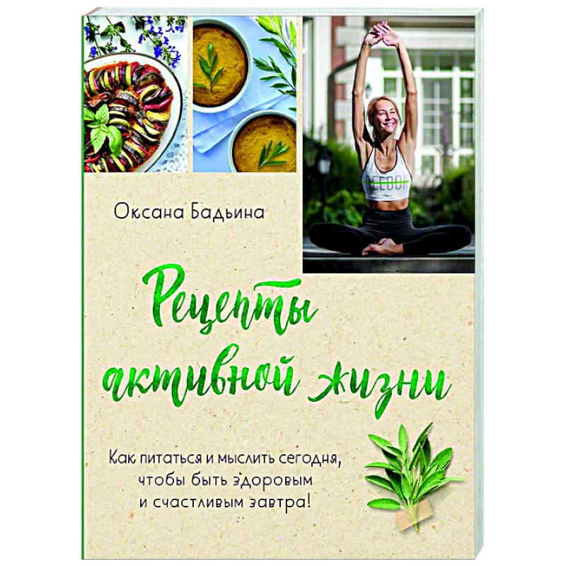 Рецепты активной жизни. Как питаться и мыслить сегодня, чтобы быть здоровым и счастливым завтра!