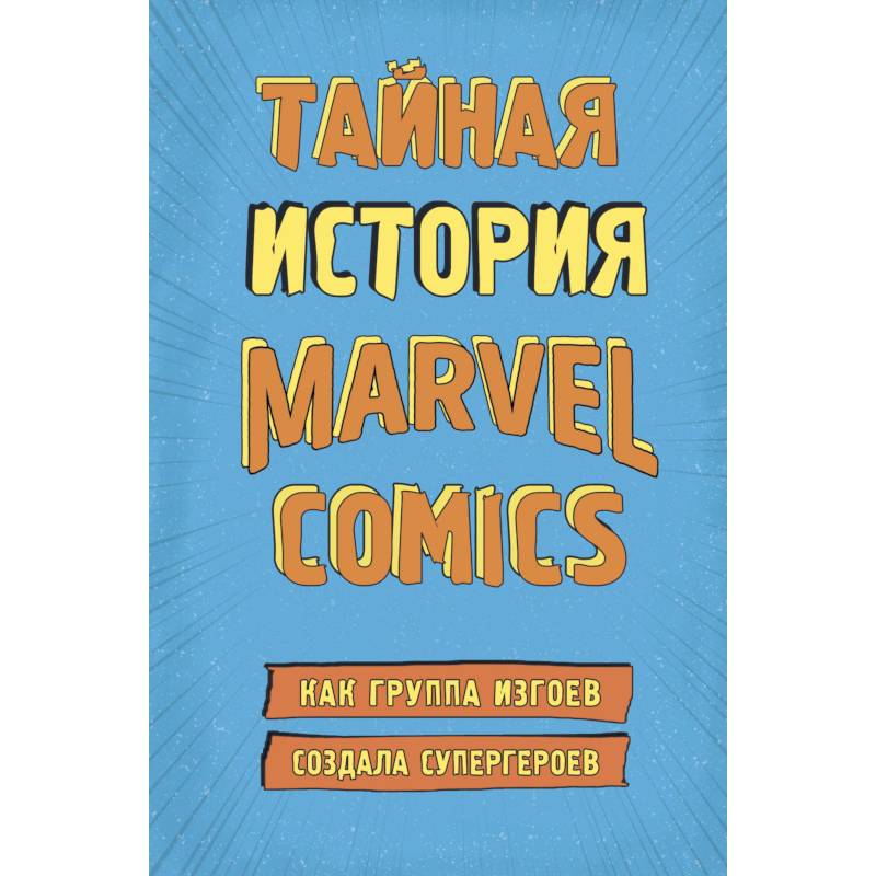 Тайная история Marvel Comics. Как группа изгоев создала супергероев