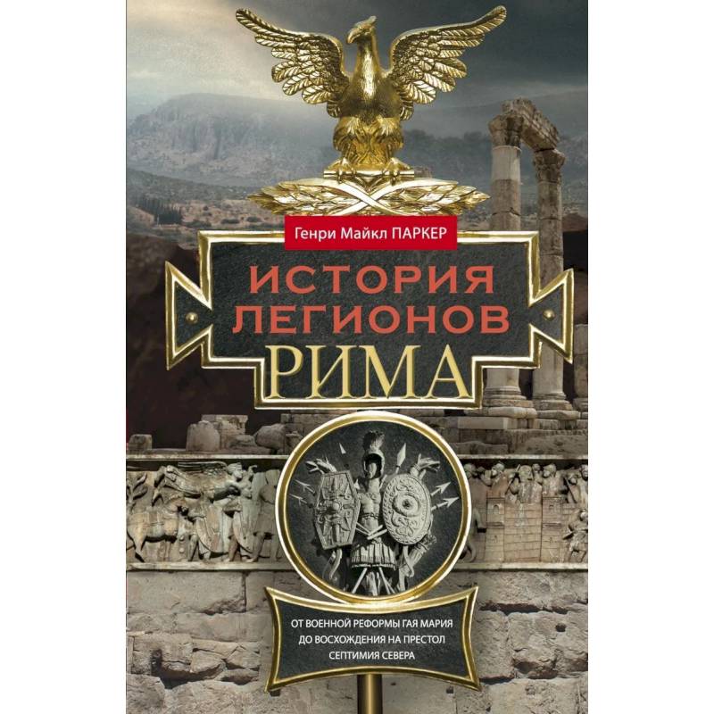 История легионов Рима. От военной реформы Гая Мария до восхождения на престол Септимия Севера