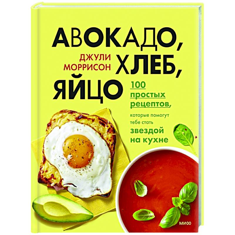 Авокадо, хлеб, яйцо. 100 простых рецептов, которые помогут тебе стать звездой на кухне