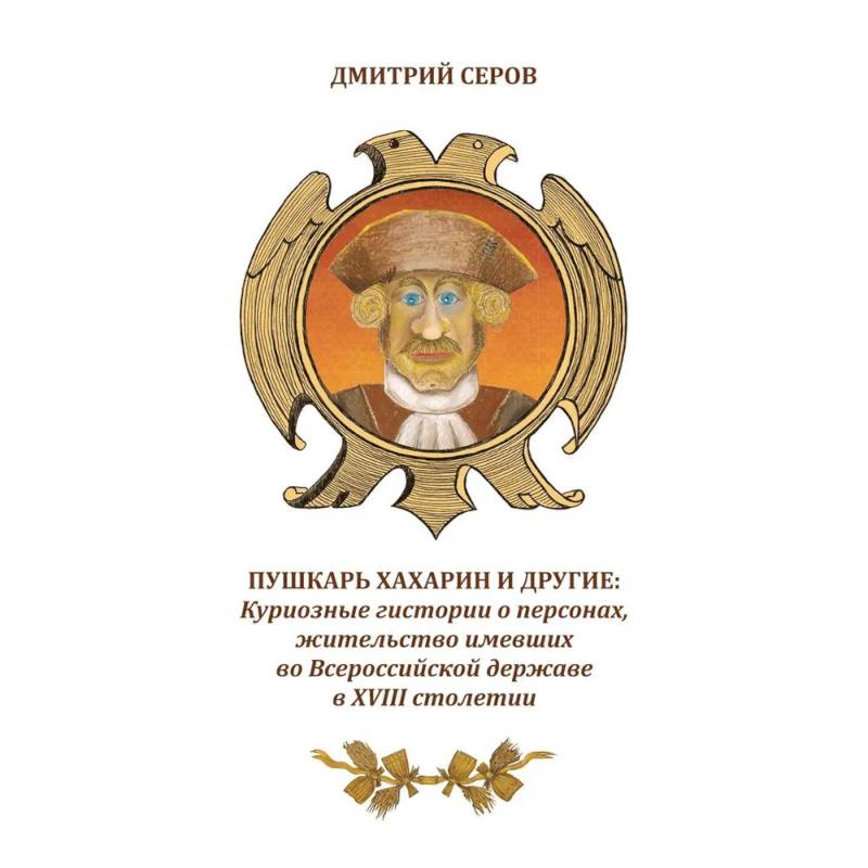 Пушкарь Хахарин и другие. Куриозные гистории о персонах, жительство имевших во Всероссийской державе в XVIII столетии