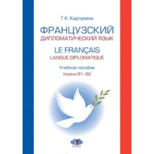 Французский дипломатический язык. Le francais langue diplomatique.  Учебное пособие. Уровни В1–В2 Французский дипломатический язык. Le francais langue diplomatique.  Учебное пособие. Уровни В1–В2
