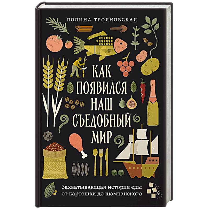 Как появился наш съедобный мир. Захватывающая история еды от картошки до шампанского