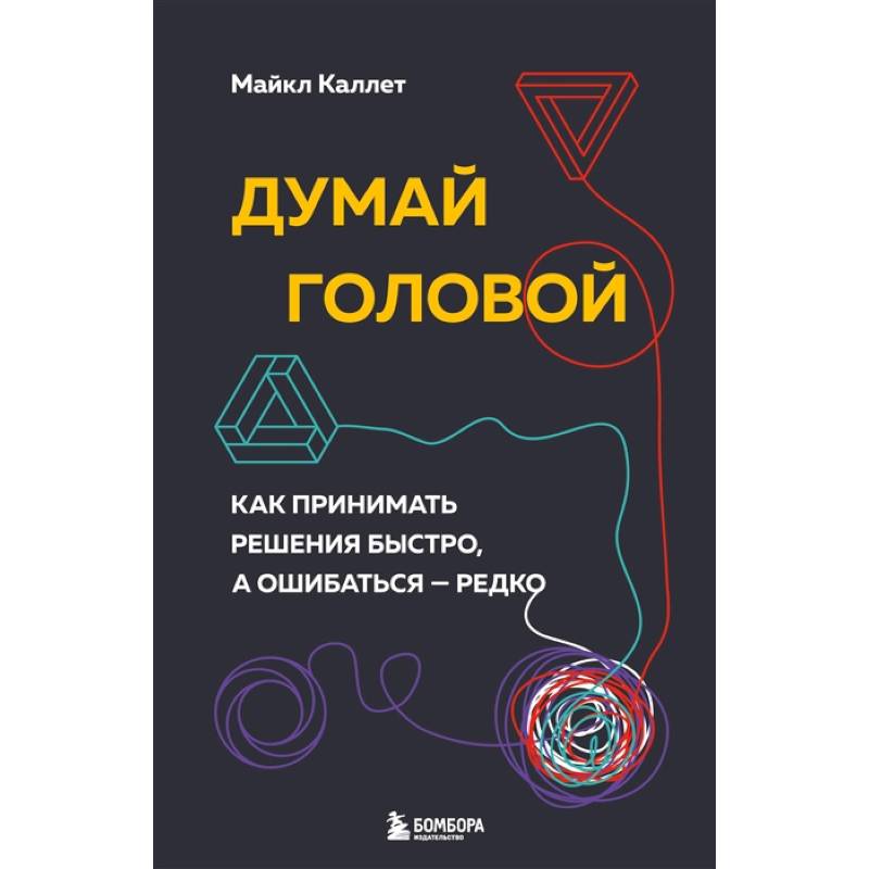 Думай головой. Как принимать решения быстро, а ошибаться — редко