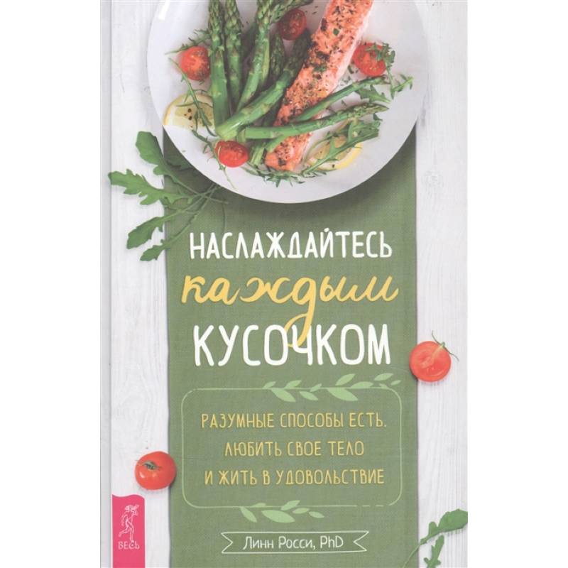 Наслаждайтесь каждым кусочком: разумные способы есть, любить свое тело и жить в удовольствие Наслаждайтесь каждым кусочком: разумные способы есть, любить свое тело и жить в удовольствие