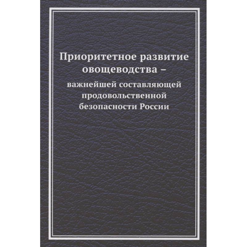 Приоритетное развитие овощеводства - важнейшей составляющей продовольственной безопасности России. Монография Приоритетное развитие овощеводства - важнейшей составляющей продовольственной безопасности России. Монография