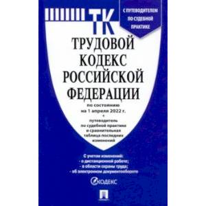 Трудовой кодекс РФ на 1 апреля 2022 г. с таблицей изменений и с путеводителем по судебной практике