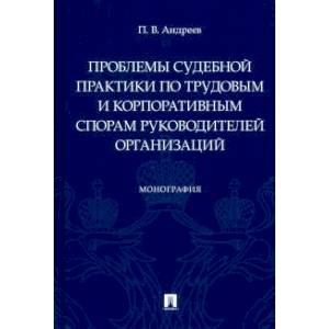 Проблемы судебной практики по трудовым и корпоративным спорам руководителей организаций.Монография