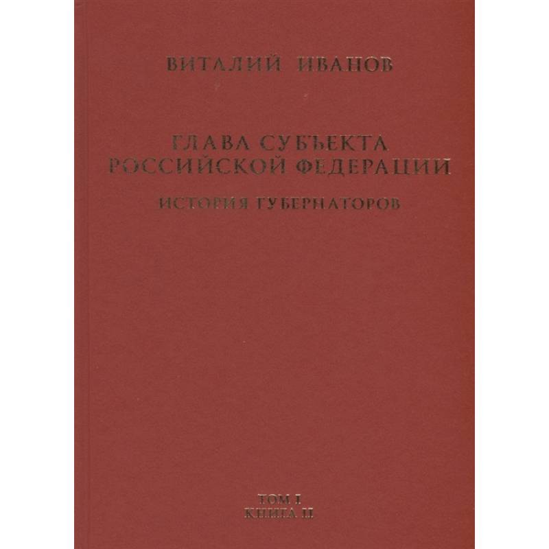 Глава субъекта Российской Федерации. Историческое, юридическое и политическое исследование (История губернаторов) Том I. История. Книга II Глава субъекта Российской Федерации. Историческое, юридическое и политическое исследование (История губернаторов) Том I. История. Книга II
