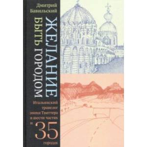 Желание быть городом. Итальянский травелог эпохи Твиттера в шести частях и тридцати пяти городах