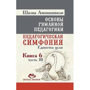 Основы гуманной педагогики. Кн. 6. Ч.3. Педагогическая симфония. Единство цели Основы гуманной педагогики. Кн. 6. Ч.3. Педагогическая симфония. Единство цели