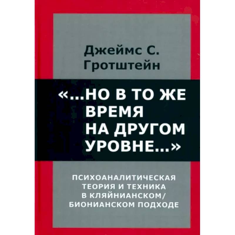 ...Но в то же время на другом уровне... Психоаналитическая теория и техника в кляйнианском/бионовском подходе ...Но в то же время на другом уровне... Психоаналитическая теория и техника в кляйнианском/бионовском подходе