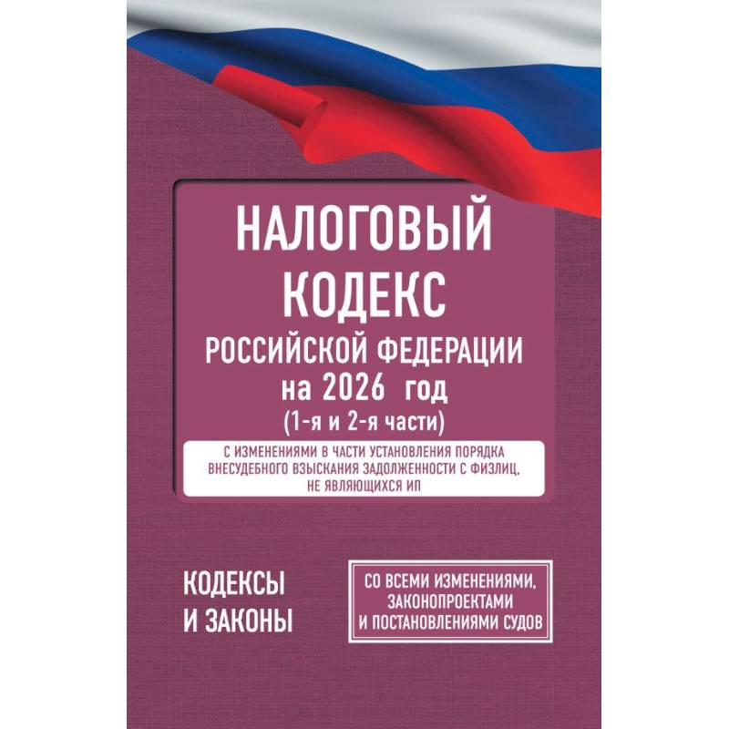 Налоговый кодекс Российской Федерации на 2026 год (1-я и 2-я части). Со всеми изменениями, законопроектами и постановлениями судов