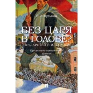 Без царя в голове? Государство и идеология. Субъективно-полемические записки Без царя в голове? Государство и идеология. Субъективно-полемические записки