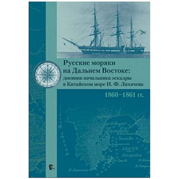 Русские моряки на Дальнем Востоке:дневник начальника эскадры в Китайском море И.Ф.Лихачева 1860-1861 гг.