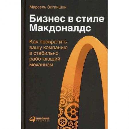 История бизнеса. Мемуары и биографии бизнесменов, книга Бизнес в стиле 'Макдоналдс': Как превратить вашу компанию в стабильно работающий механизм купить по скидке